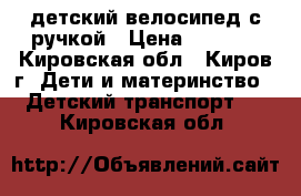  детский велосипед с ручкой › Цена ­ 1 000 - Кировская обл., Киров г. Дети и материнство » Детский транспорт   . Кировская обл.